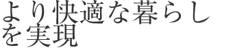 より快適な暮らしを実現